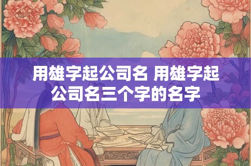 用雄字起公司名 用雄字起公司名三个字的名字