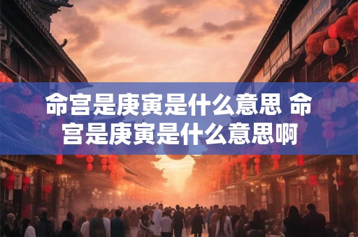 命宫是庚寅是什么意思 命宫是庚寅是什么意思啊