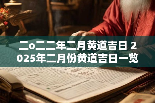 二o二二年二月黄道吉日 2025年二月份黄道吉日一览表