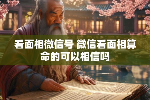 看面相微信号 微信看面相算命的可以相信吗