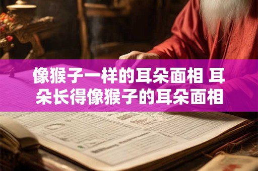 像猴子一样的耳朵面相 耳朵长得像猴子的耳朵面相