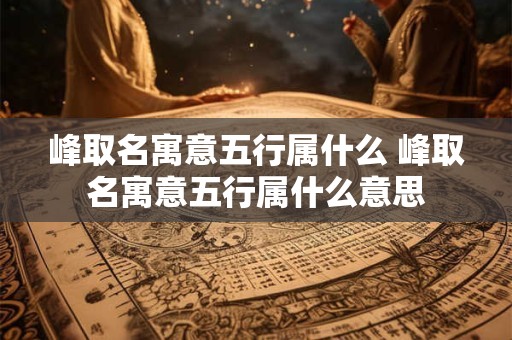 峰取名寓意五行属什么 峰取名寓意五行属什么意思