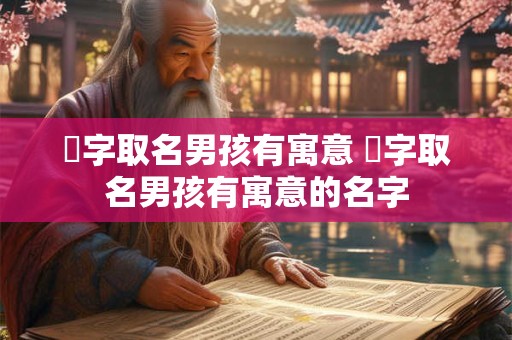 溓字取名男孩有寓意 溓字取名男孩有寓意的名字