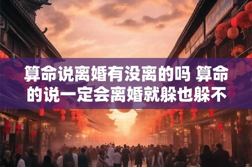 算命说离婚有没离的吗 算命的说一定会离婚就躲也躲不掉吗