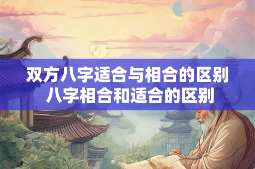 双方八字适合与相合的区别 八字相合和适合的区别