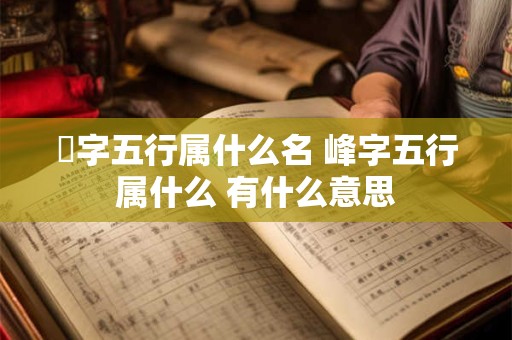 峯字五行属什么名 峰字五行属什么 有什么意思