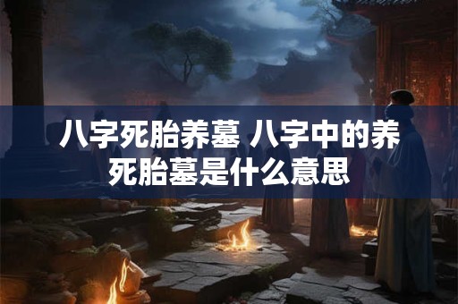 八字死胎养墓 八字中的养死胎墓是什么意思
