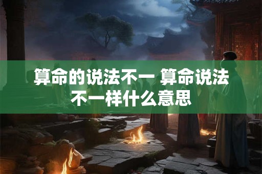 算命的说法不一 算命说法不一样什么意思