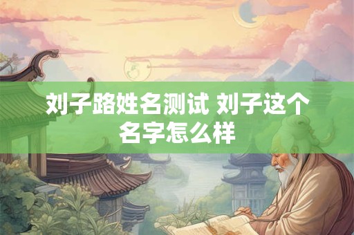 刘子路姓名测试 刘子这个名字怎么样