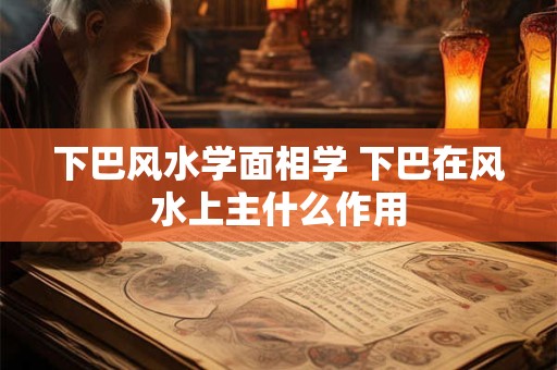 下巴风水学面相学 下巴在风水上主什么作用