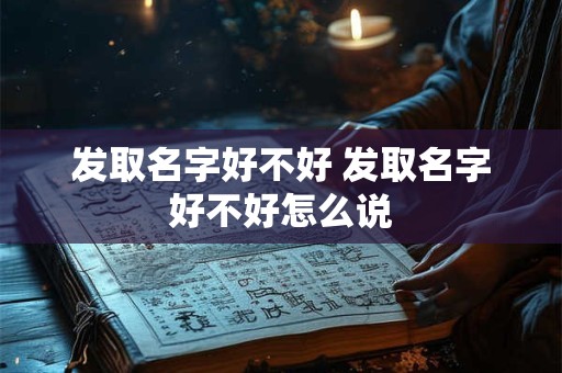 发取名字好不好 发取名字好不好怎么说