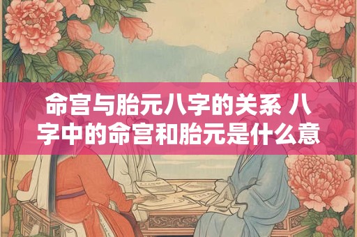 命宫与胎元八字的关系 八字中的命宫和胎元是什么意思