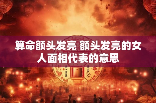 算命额头发亮 额头发亮的女人面相代表的意思