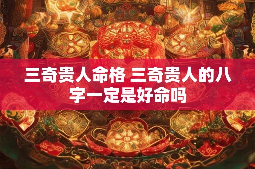 三奇贵人命格 三奇贵人的八字一定是好命吗