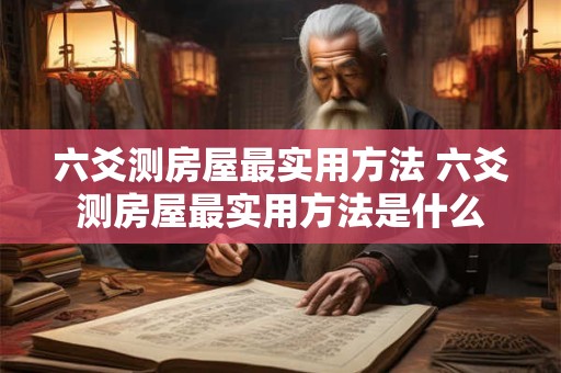 六爻测房屋最实用方法 六爻测房屋最实用方法是什么