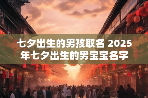 七夕出生的男孩取名 2026年七夕出生的男宝宝名字