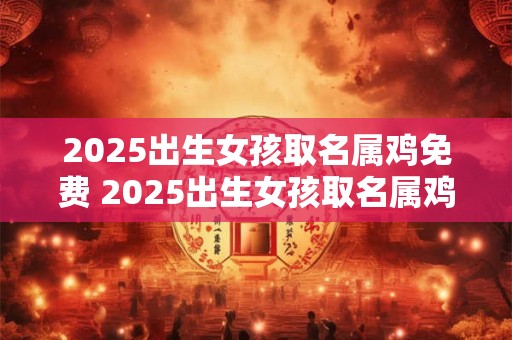 2025出生女孩取名属鸡免费 2025出生女孩取名属鸡免费金米什么 2025出生女孩取名属鸡免费 2025出生女孩取名属鸡免费金米什么
