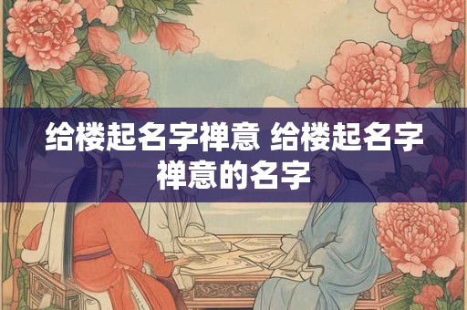 给楼起名字禅意 给楼起名字禅意的名字
