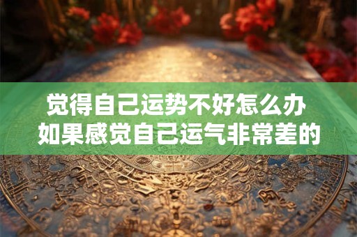 觉得自己运势不好怎么办 如果感觉自己运气非常差的时候该怎么办
