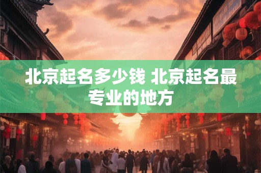 北京起名多少钱 北京起名最专业的地方