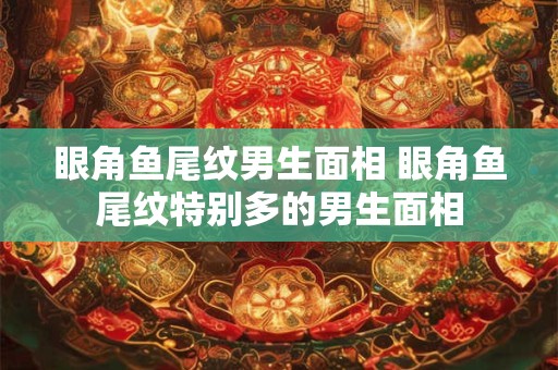 眼角鱼尾纹男生面相 眼角鱼尾纹特别多的男生面相