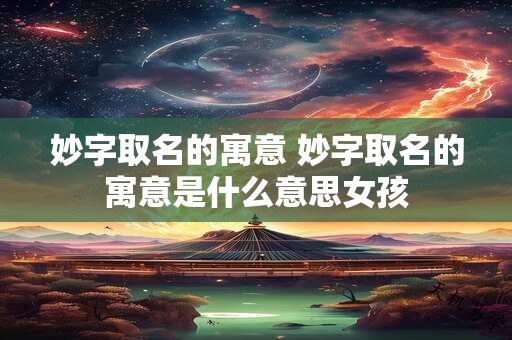 妙字取名的寓意 妙字取名的寓意是什么意思女孩