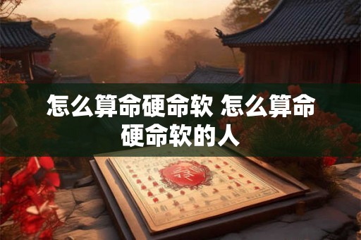 怎么算命硬命软 怎么算命硬命软的人