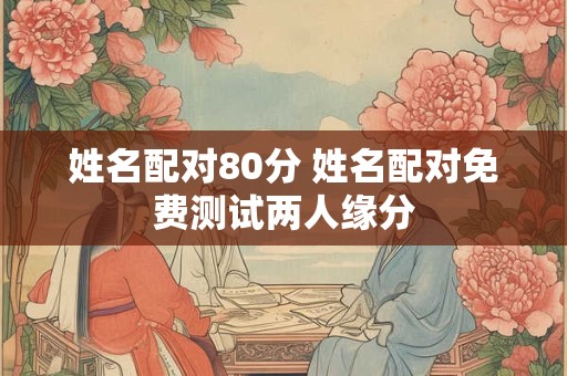 姓名配对80分 姓名配对免费测试两人缘分 姓名配对80分 姓名配对免费测试两人缘分