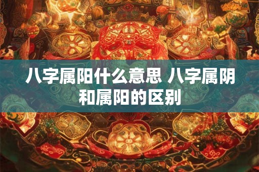 八字属阳什么意思 八字属阴和属阳的区别