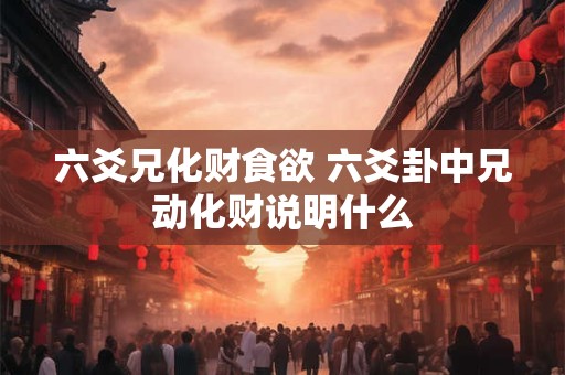 六爻兄化财食欲 六爻卦中兄动化财说明什么