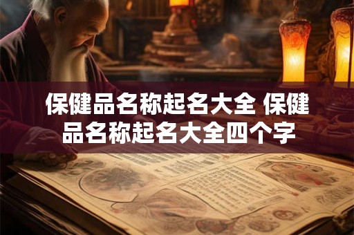 保健品名称起名大全 保健品名称起名大全四个字