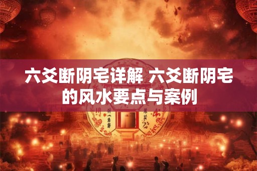 六爻断阴宅详解 六爻断阴宅的风水要点与案例