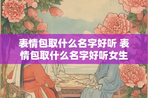 表情包取什么名字好听 表情包取什么名字好听女生