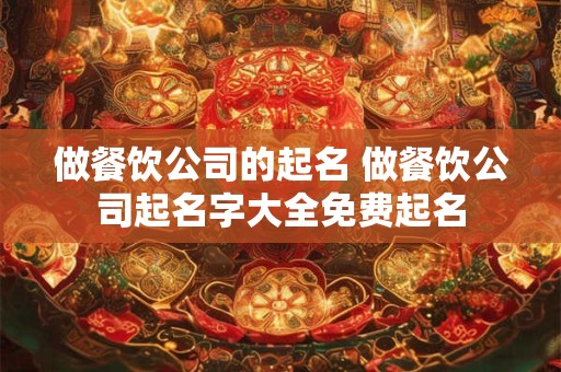 做餐饮公司的起名 做餐饮公司起名字大全免费起名