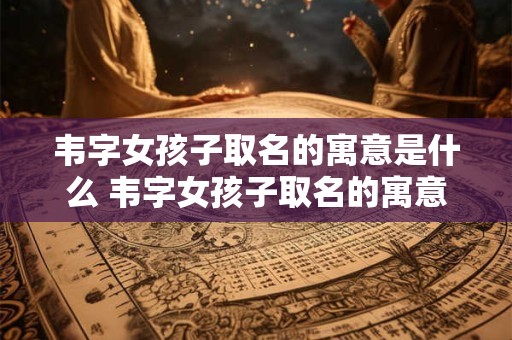 韦字女孩子取名的寓意是什么 韦字女孩子取名的寓意是什么含义
