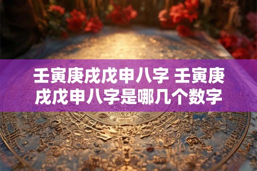 壬寅庚戌戊申八字 壬寅庚戌戊申八字是哪几个数字