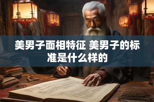 美男子面相特征 美男子的标准是什么样的