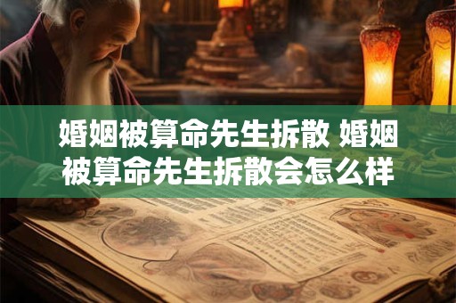 婚姻被算命先生拆散 婚姻被算命先生拆散会怎么样