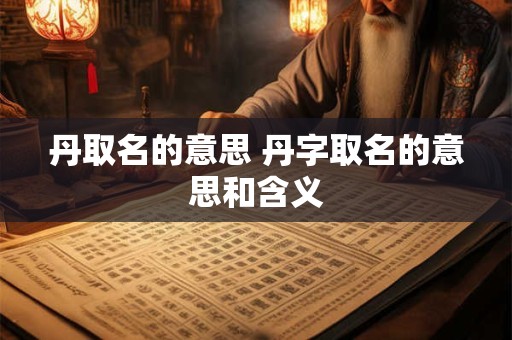 丹取名的意思 丹字取名的意思和含义