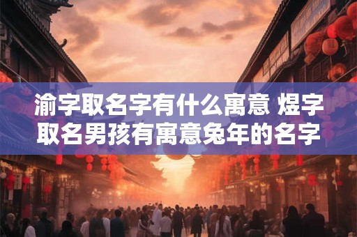 渝字取名字有什么寓意 煜字取名男孩有寓意兔年的名字