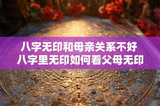 八字无印和母亲关系不好 八字里无印如何看父母无印不代表着无父无母