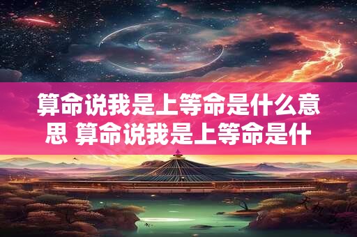 算命说我是上等命是什么意思 算命说我是上等命是什么意思呀