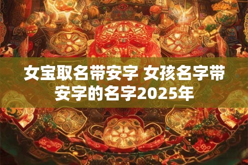 女宝取名带安字 女孩名字带安字的名字2025年