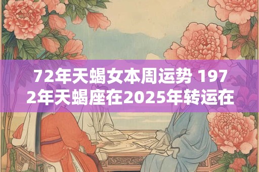 72年天蝎女本周运势 1972年天蝎座在2025年转运在哪个月
