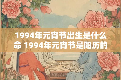1994年元宵节出生是什么命 1994年元宵节是阳历的几月几号
