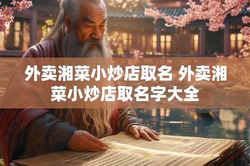 外卖湘菜小炒店取名 外卖湘菜小炒店取名字大全