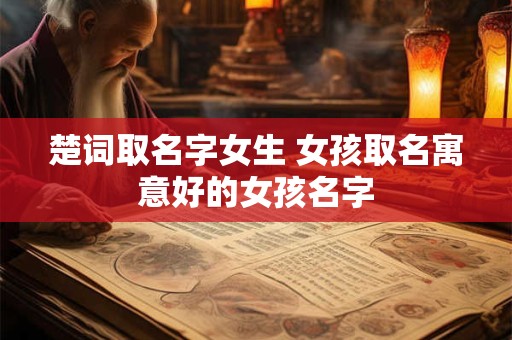 楚词取名字女生 女孩取名寓意好的女孩名字