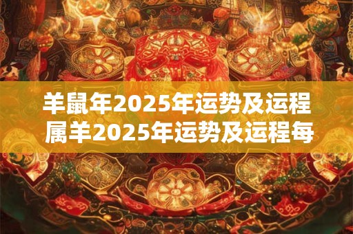 羊鼠年2025年运势及运程 属羊2025年运势及运程每月运程大家找算命网