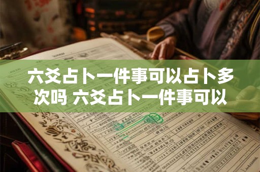 六爻占卜一件事可以占卜多次吗 六爻占卜一件事可以占卜多次吗为什么