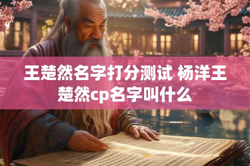 王楚然名字打分测试 杨洋王楚然cp名字叫什么